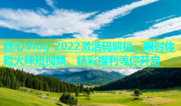 糖心Vlog 2022激活码解锁：限时体验火辣短视频，精彩福利等你开启