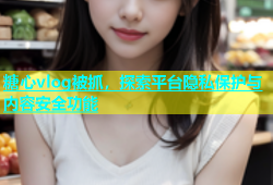 糖心vlog被抓，探索平台隐私保护与内容安全功能