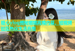 糖心vlog揭秘娜娜离婚内幕，短视频社区热议生活真相