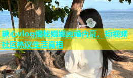 糖心vlog揭秘娜娜离婚内幕，短视频社区热议生活真相