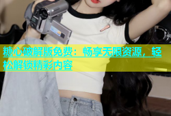 糖心破解版免费：畅享无限资源，轻松解锁精彩内容