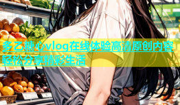 多乙糖心vlog在线体验高清原创内容轻松分享精彩生活