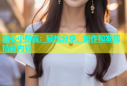 糖心小桃酱：轻松分享、创作和发现精彩内容