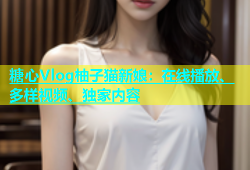 糖心Vlog柚子猫新娘：在线播放、多样视频、独家内容