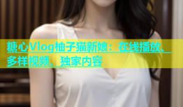 糖心Vlog柚子猫新娘：在线播放、多样视频、独家内容