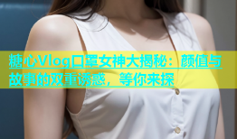 糖心Vlog口罩女神大揭秘：颜值与故事的双重诱惑，等你来探