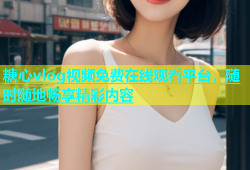 糖心vlog视频免费在线观看平台，随时随地畅享精彩内容