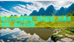 糖心vlog剧直播：实时互动，沉浸式体验，精彩不间断