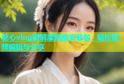 糖心vlog破解版网盘安装包：轻松视频编辑与分享