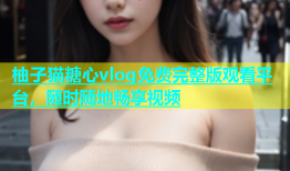 柚子猫糖心vlog免费完整版观看平台，随时随地畅享视频