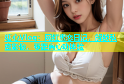糖心Vlog：网红蜜恋日记，解锁私密影像，零距离心动体验
