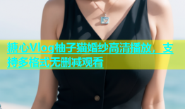 糖心Vlog柚子猫婚纱高清播放，支持多格式无删减观看