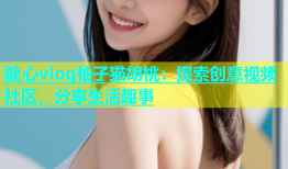 糖心vlog柚子猫胡桃：探索创意视频社区，分享生活趣事