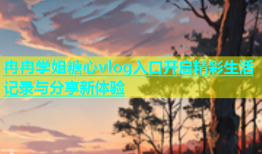 冉冉学姐糖心vlog入口开启精彩生活记录与分享新体验