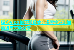 糖心vlog柚子猫欧美：探索全球时尚潮流与美妆分享
