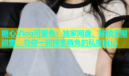 糖心Vlog可爱兔：独家网盘，解锁无限甜蜜，与你一同探索萌兔的私密日记