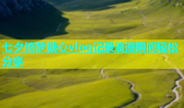 七夕绮梦糖心vlog记录浪漫瞬间轻松分享