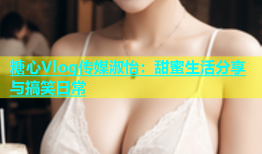 糖心Vlog传媒淑怡：甜蜜生活分享与搞笑日常