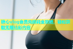 糖心vlog会员兑换码全攻略，轻松获取无限精彩内容