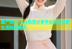 国产糖心vlog免费分享平台轻松记录生活精彩瞬间