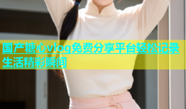 国产糖心vlog免费分享平台轻松记录生活精彩瞬间