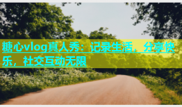 糖心vlog真人秀：记录生活，分享快乐，社交互动无限