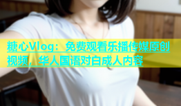 糖心Vlog：免费观看乐播传媒原创视频，华人国语对白成人内容
