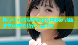 糖心vlog传媒女主角榜单揭秘 颜值才艺双在线 精彩不容错过