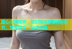 糖心小桃视频：随时随地观看精彩影片，交友社交一站式体验