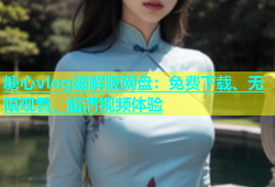 糖心vlog破解版网盘：免费下载、无限观看、超清视频体验