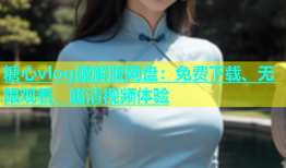 糖心vlog破解版网盘：免费下载、无限观看、超清视频体验