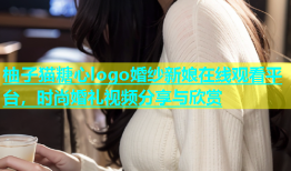 柚子猫糖心logo婚纱新娘在线观看平台，时尚婚礼视频分享与欣赏