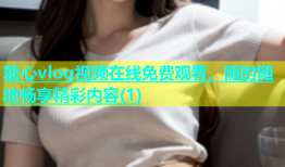 糖心vlog视频在线免费观看，随时随地畅享精彩内容(1)