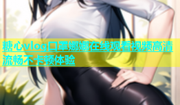 糖心vlog口罩娜娜在线观看视频高清流畅不卡顿体验