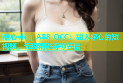 糖心vlog A88 QCC：甜入你心的短视频，无限精彩等你开启
