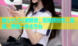 糖心VLOG破解版：短视频创作、直播、赚钱一体化平台