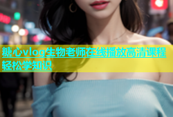 糖心vlog生物老师在线播放高清课程轻松学知识