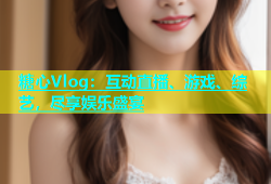 糖心Vlog：互动直播、游戏、综艺，尽享娱乐盛宴