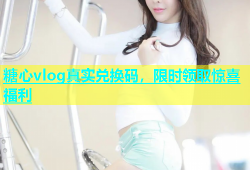 糖心vlog真实兑换码，限时领取惊喜福利