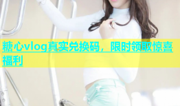 糖心vlog真实兑换码，限时领取惊喜福利