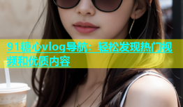 91糖心vlog导航：轻松发现热门视频和优质内容