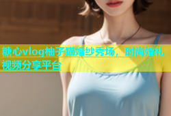 糖心vlog柚子猫婚纱秀场，时尚婚礼视频分享平台