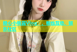 糖心小桃酱Vlog：、粉丝互动、娱乐社区