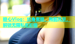 糖心Vlog：纹身蜜糖，胸前风景，解锁无限私密影像