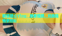 解锁糖心Vlog：独家视频，兑换码畅享精彩