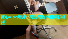 糖心vlog看片：随时随地享受精彩视频