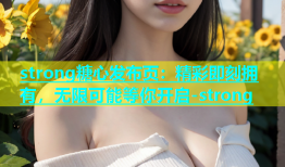 strong糖心发布页：精彩即刻拥有，无限可能等你开启-strong