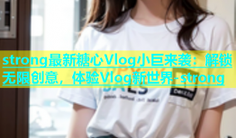 strong最新糖心Vlog小巨来袭：解锁无限创意，体验Vlog新世界-strong