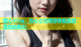 糖心Vlog：比心小雪带你体验实时互动的魅力