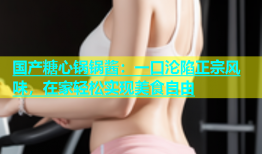 国产糖心锅锅酱：一口沦陷正宗风味，在家轻松实现美食自由